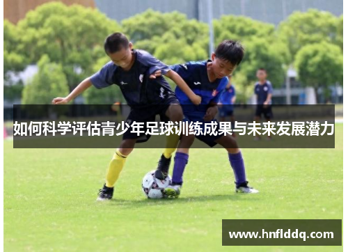 如何科学评估青少年足球训练成果与未来发展潜力 如何科学评估青少年足球训练成果与未来发展潜力